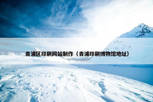 青浦区印刷网站制作（青浦印刷博物馆地址）
