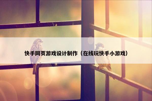 快手网页游戏设计制作（在线玩快手小游戏）