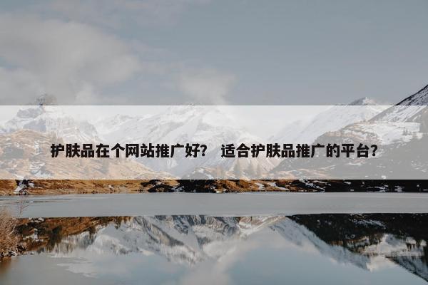 护肤品在个网站推广好？ 适合护肤品推广的平台？