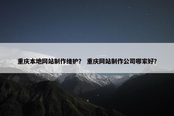 重庆本地网站制作维护？ 重庆网站制作公司哪家好？