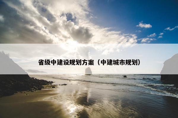 省级中建设规划方案（中建城市规划）