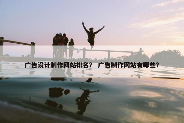 广告设计制作网站排名？ 广告制作网站有哪些？