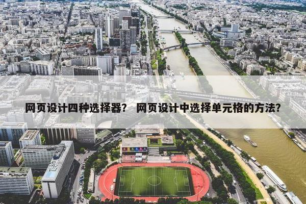 网页设计四种选择器？ 网页设计中选择单元格的方法？