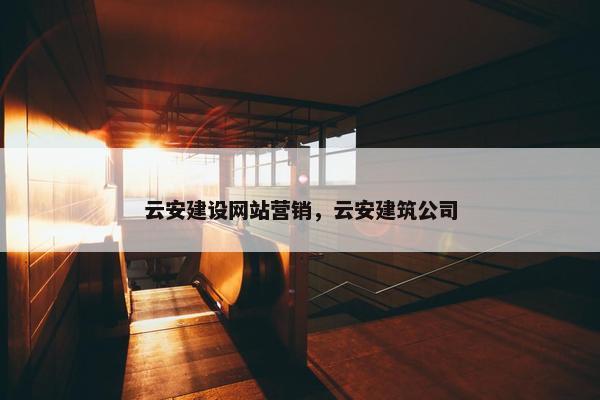 云安建设网站营销，云安建筑公司