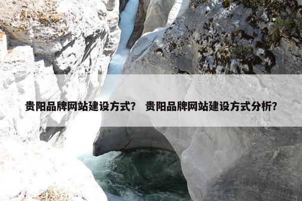 贵阳品牌网站建设方式？ 贵阳品牌网站建设方式分析？