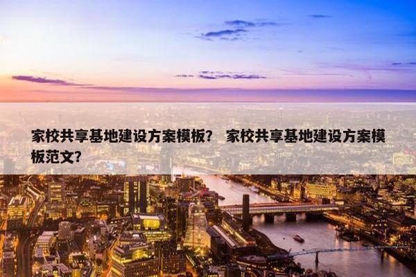 家校共享基地建设方案模板？ 家校共享基地建设方案模板范文？