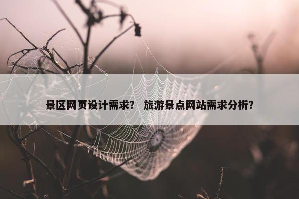 景区网页设计需求？ 旅游景点网站需求分析？
