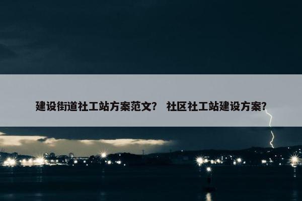 建设街道社工站方案范文？ 社区社工站建设方案？