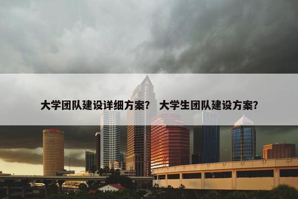 大学团队建设详细方案？ 大学生团队建设方案？
