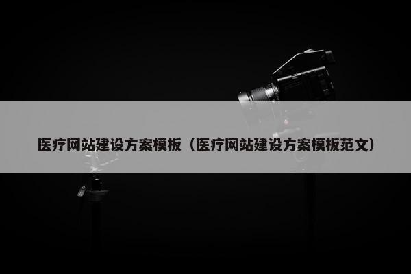 医疗网站建设方案模板（医疗网站建设方案模板范文）