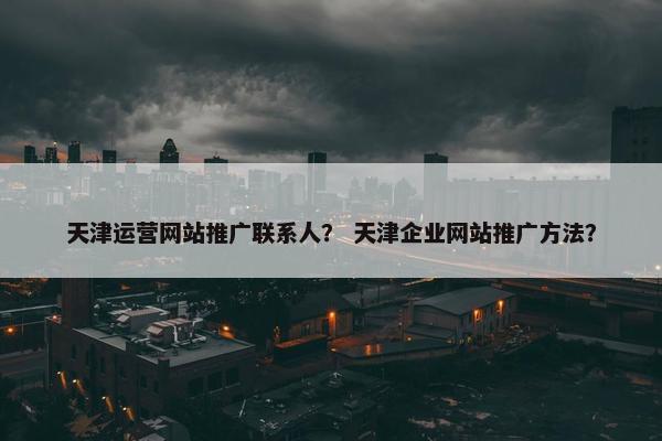 天津运营网站推广联系人？ 天津企业网站推广方法？
