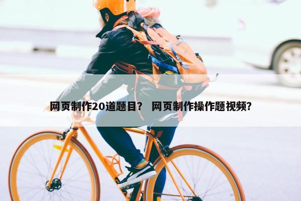 网页制作20道题目？ 网页制作操作题视频？