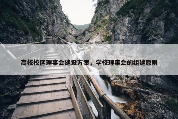 高校校区理事会建设方案，学校理事会的组建原则