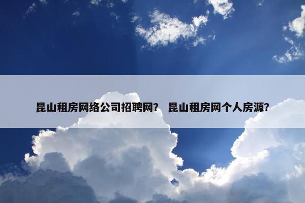 昆山租房网络公司招聘网？ 昆山租房网个人房源？