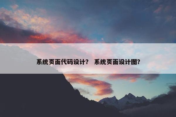 系统页面代码设计？ 系统页面设计图？