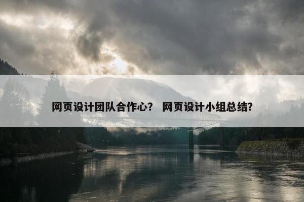 网页设计团队合作心？ 网页设计小组总结？