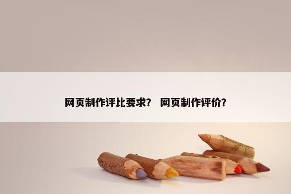 网页制作评比要求？ 网页制作评价？