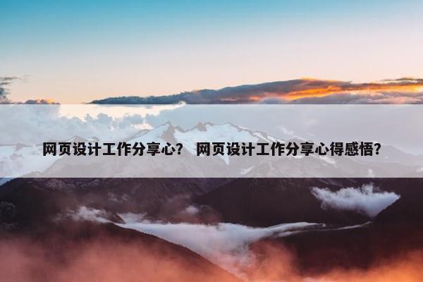 网页设计工作分享心？ 网页设计工作分享心得感悟？