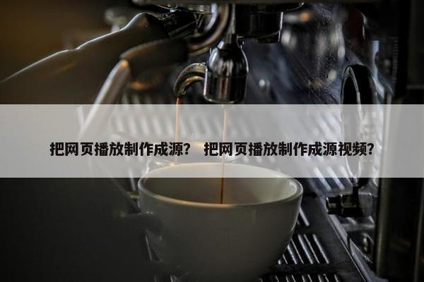 把网页播放制作成源？ 把网页播放制作成源视频？