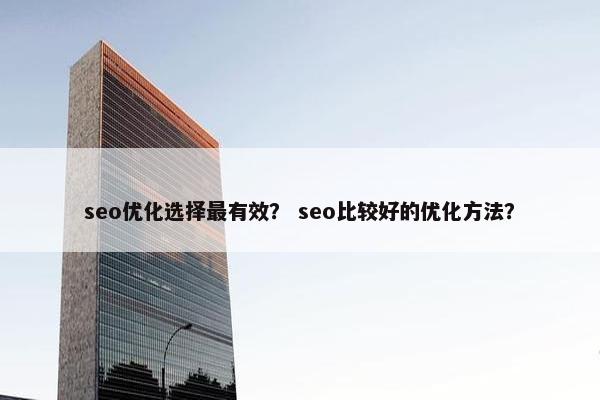 seo优化选择最有效？ seo比较好的优化方法？