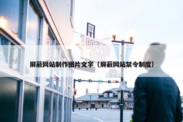 屏蔽网站制作图片文字（屏蔽网站禁令制度）
