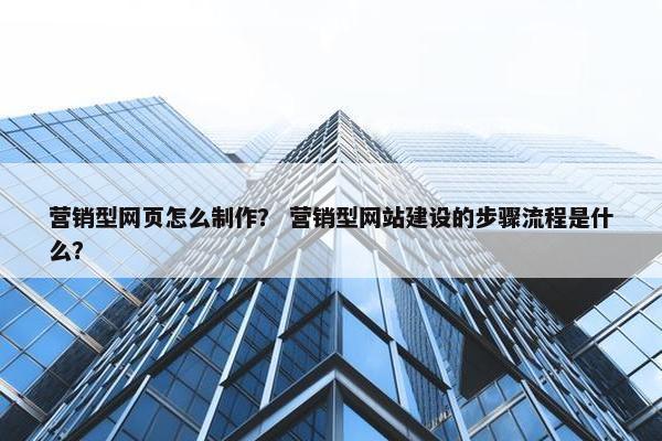 营销型网页怎么制作？ 营销型网站建设的步骤流程是什么？