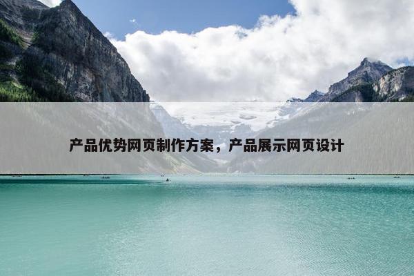 产品优势网页制作方案，产品展示网页设计