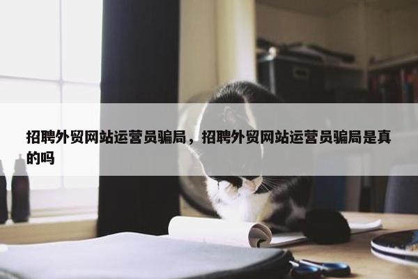 招聘外贸网站运营员骗局，招聘外贸网站运营员骗局是真的吗
