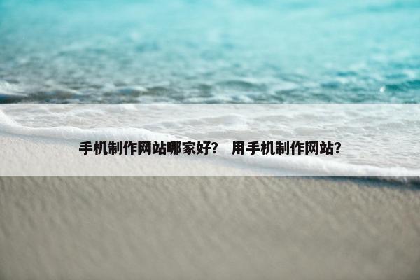 手机制作网站哪家好？ 用手机制作网站？