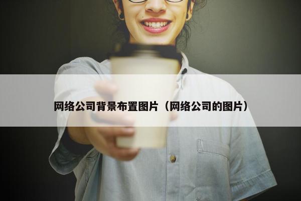 网络公司背景布置图片（网络公司的图片）