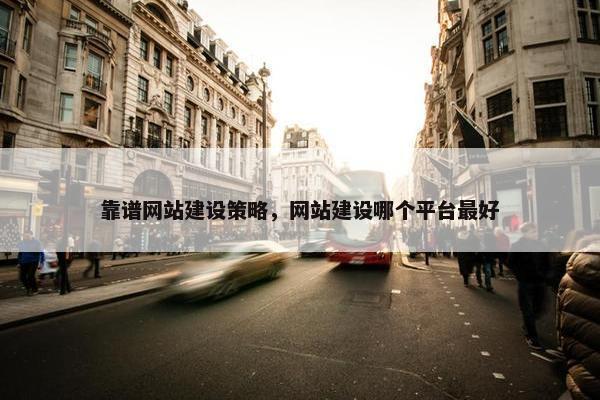 靠谱网站建设策略，网站建设哪个平台最好