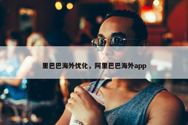 里巴巴海外优化，阿里巴巴海外app
