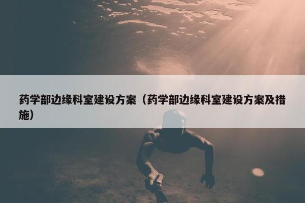 药学部边缘科室建设方案（药学部边缘科室建设方案及措施）