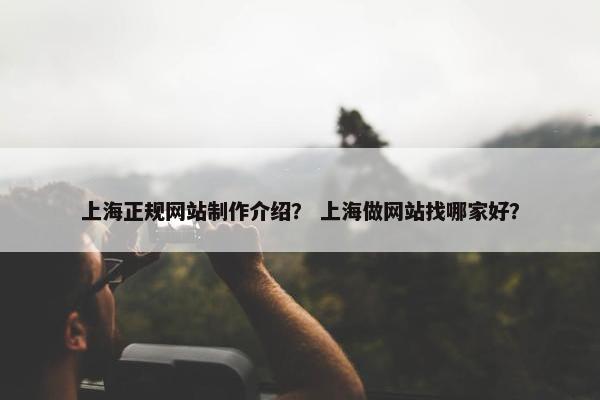 上海正规网站制作介绍？ 上海做网站找哪家好？