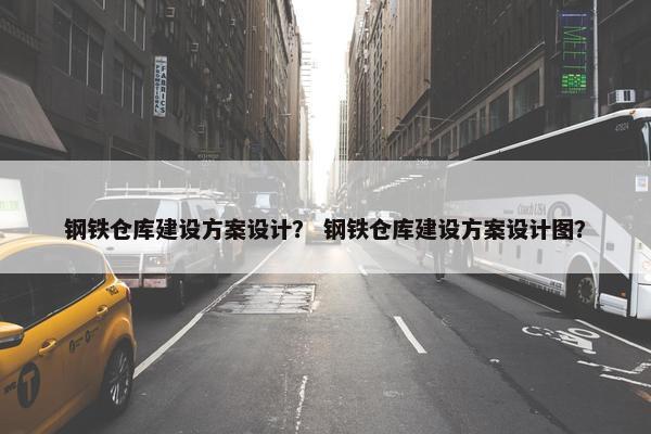 钢铁仓库建设方案设计？ 钢铁仓库建设方案设计图？