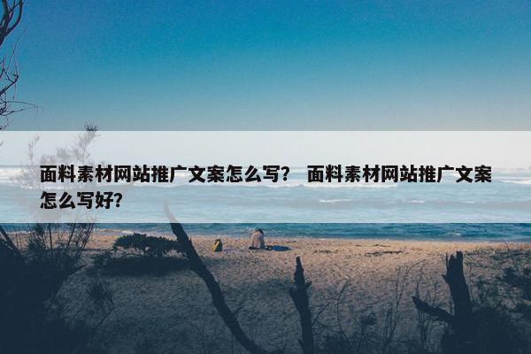 面料素材网站推广文案怎么写？ 面料素材网站推广文案怎么写好？