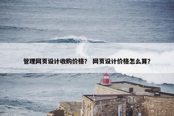 管理网页设计收购价格？ 网页设计价格怎么算？