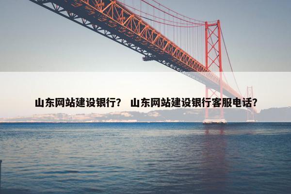 山东网站建设银行？ 山东网站建设银行客服电话？