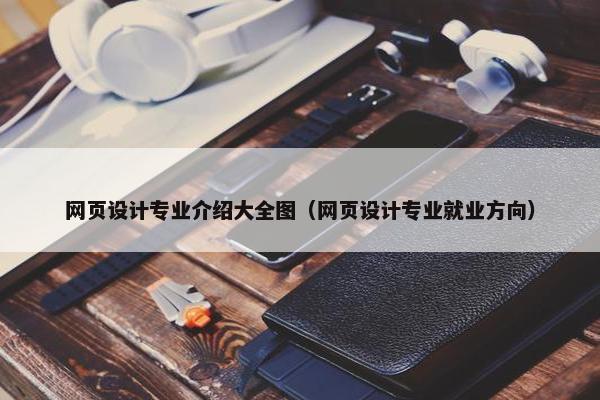 网页设计专业介绍大全图（网页设计专业就业方向）