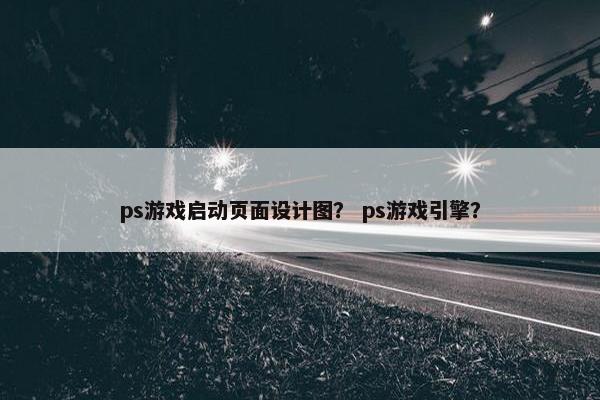 ps游戏启动页面设计图？ ps游戏引擎？