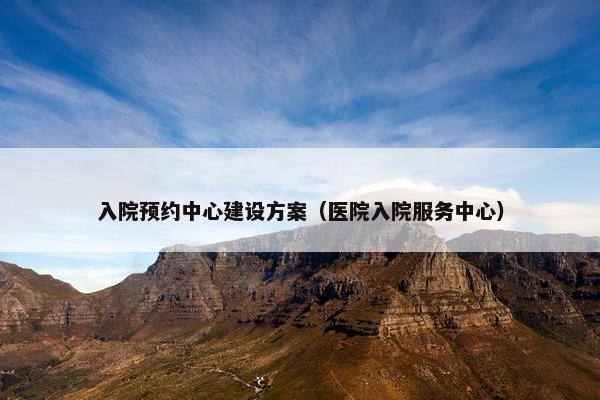 入院预约中心建设方案（医院入院服务中心）