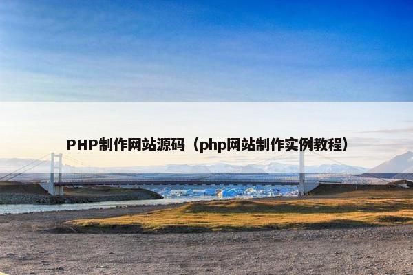 PHP制作网站源码（php网站制作实例教程）