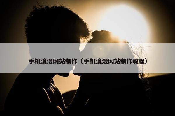 手机浪漫网站制作（手机浪漫网站制作教程）