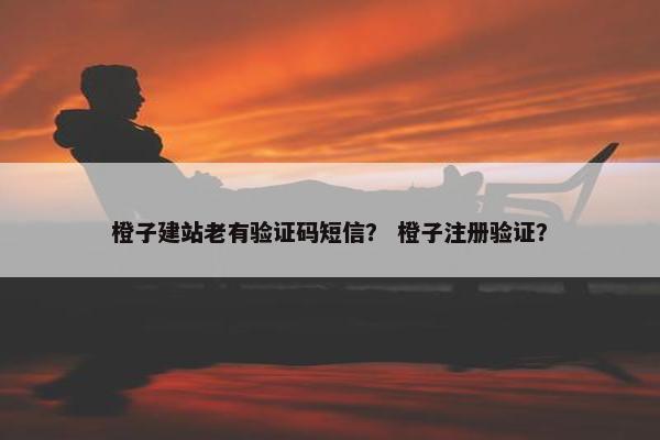 橙子建站老有验证码短信？ 橙子注册验证？