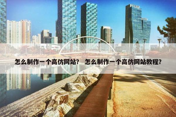 怎么制作一个高仿网站？ 怎么制作一个高仿网站教程？