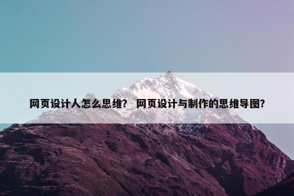 网页设计人怎么思维？ 网页设计与制作的思维导图？