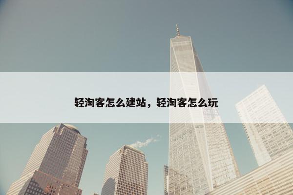 轻淘客怎么建站，轻淘客怎么玩