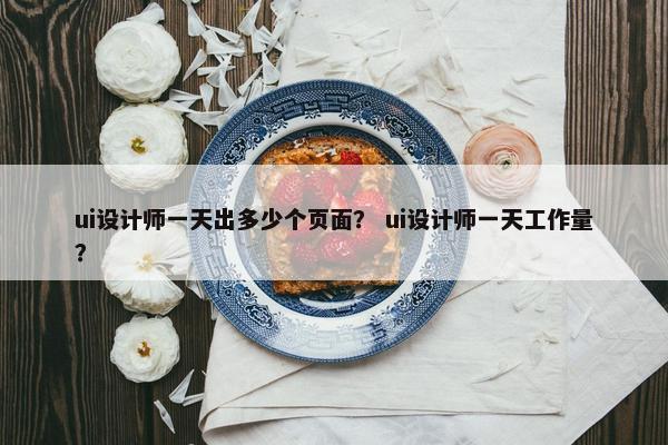 ui设计师一天出多少个页面？ ui设计师一天工作量？