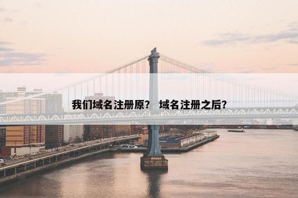 我们域名注册原？ 域名注册之后？