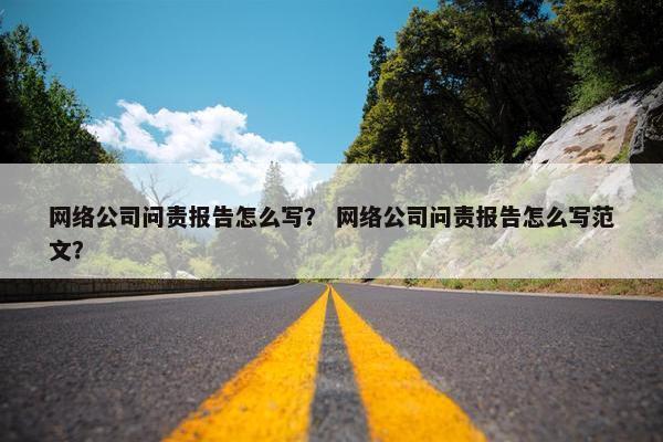 网络公司问责报告怎么写？ 网络公司问责报告怎么写范文？